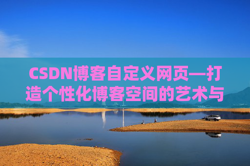 CSDN博客自定义网页—打造个性化博客空间的艺术与技巧